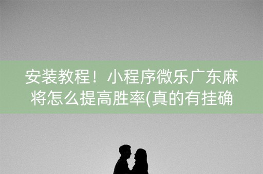 安装教程！小程序微乐广东麻将怎么提高胜率(真的有挂确实有挂)