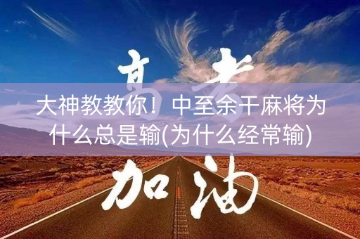 大神教教你！中至余干麻将为什么总是输(为什么经常输)