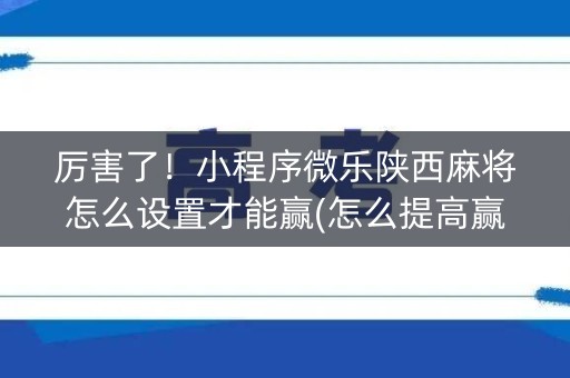 厉害了！小程序微乐陕西麻将怎么设置才能赢(怎么提高赢牌率)