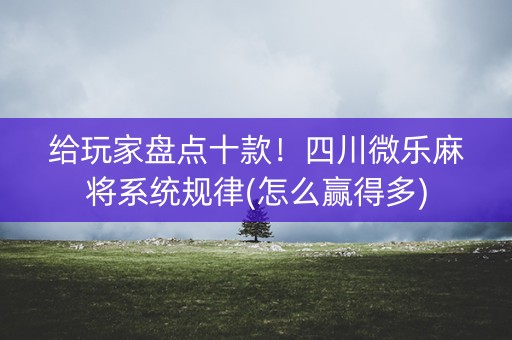 给玩家盘点十款！四川微乐麻将系统规律(怎么赢得多)