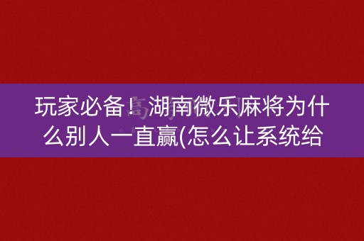 玩家必备！湖南微乐麻将为什么别人一直赢(怎么让系统给好牌)