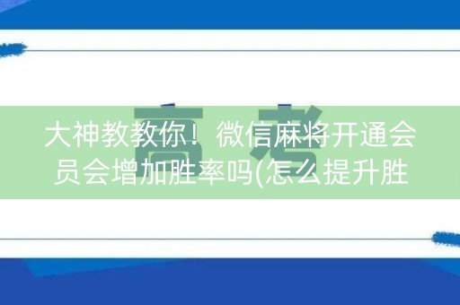 大神教教你！微信麻将开通会员会增加胜率吗(怎么提升胜率)