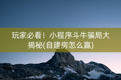 玩家必看！小程序斗牛骗局大揭秘(自建房怎么赢)