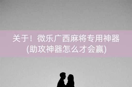 关于！微乐广西麻将专用神器(助攻神器怎么才会赢)