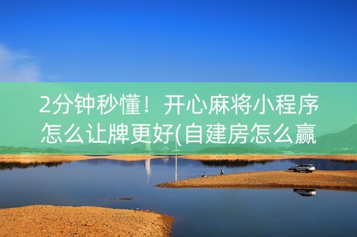 2分钟秒懂！开心麻将小程序怎么让牌更好(自建房怎么赢)
