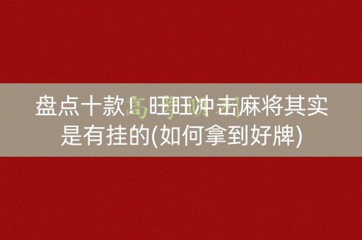 盘点十款！旺旺冲击麻将其实是有挂的(如何拿到好牌)