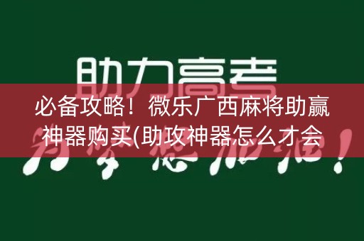 必备攻略！微乐广西麻将助赢神器购买(助攻神器怎么才会赢)