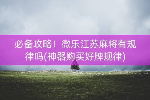 必备攻略！微乐江苏麻将有规律吗(神器购买好牌规律)