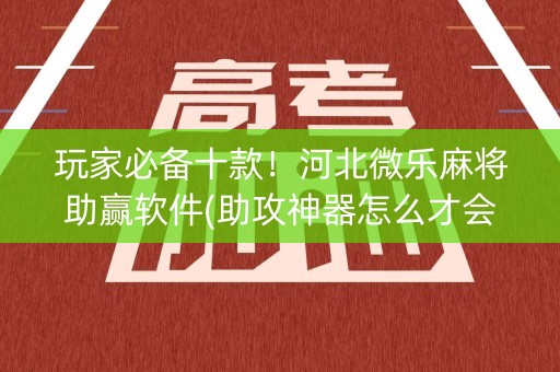 玩家必备十款！河北微乐麻将助赢软件(助攻神器怎么才会赢)