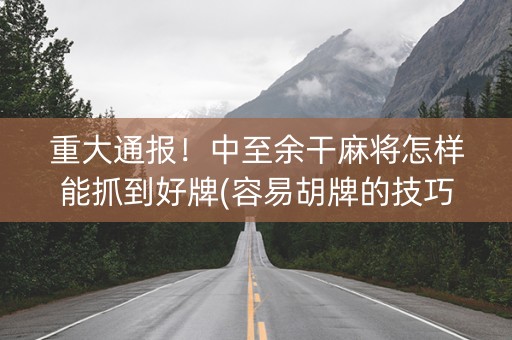 重大通报！中至余干麻将怎样能抓到好牌(容易胡牌的技巧)