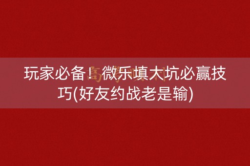 玩家必备！微乐填大坑必赢技巧(好友约战老是输)