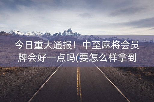 今日重大通报！中至麻将会员牌会好一点吗(要怎么样拿到好牌)