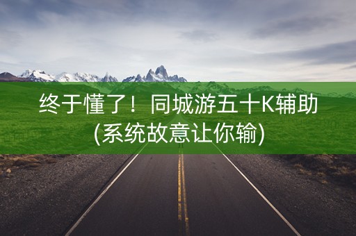 终于懂了！同城游五十K辅助(系统故意让你输)