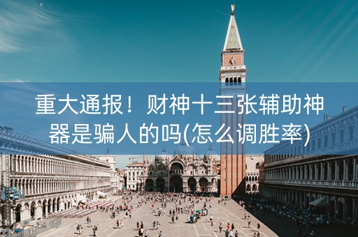 重大通报！财神十三张辅助神器是骗人的吗(怎么调胜率)