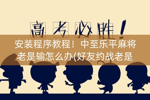 安装程序教程！中至乐平麻将老是输怎么办(好友约战老是输)