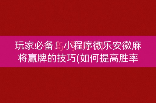 玩家必备！小程序微乐安徽麻将赢牌的技巧(如何提高胜率)