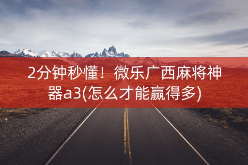 2分钟秒懂！微乐广西麻将神器a3(怎么才能赢得多)