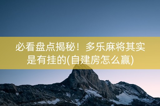 必看盘点揭秘！多乐麻将其实是有挂的(自建房怎么赢)