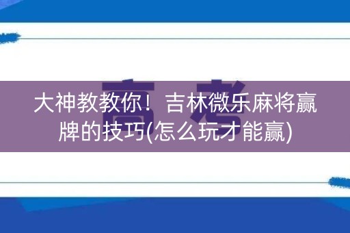 大神教教你！吉林微乐麻将赢牌的技巧(怎么玩才能赢)