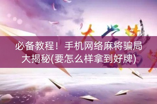 必备教程！手机网络麻将骗局大揭秘(要怎么样拿到好牌)