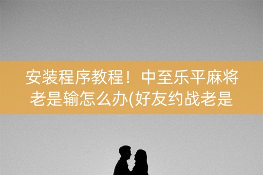 安装程序教程！中至乐平麻将老是输怎么办(好友约战老是输)