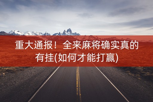 重大通报！全来麻将确实真的有挂(如何才能打赢)
