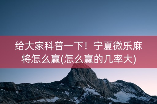 给大家科普一下！宁夏微乐麻将怎么赢(怎么赢的几率大)