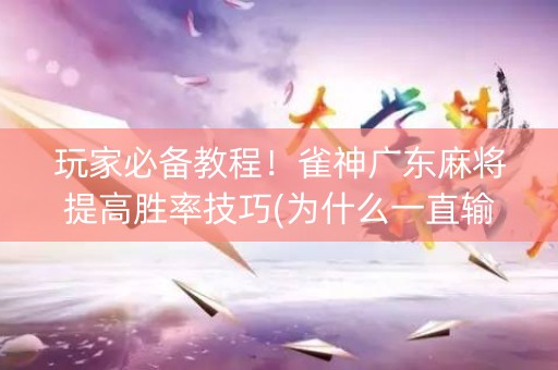 玩家必备教程！雀神广东麻将提高胜率技巧(为什么一直输)