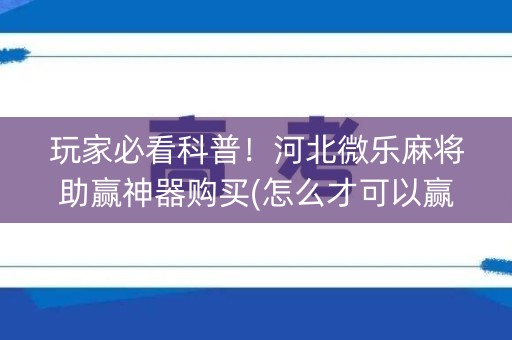 玩家必看科普！河北微乐麻将助赢神器购买(怎么才可以赢)