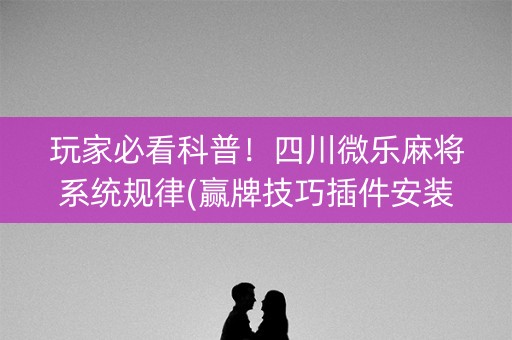 玩家必看科普！四川微乐麻将系统规律(赢牌技巧插件安装)