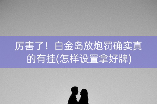 厉害了！白金岛放炮罚确实真的有挂(怎样设置拿好牌)