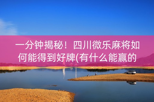 一分钟揭秘！四川微乐麻将如何能得到好牌(有什么能赢的方法)