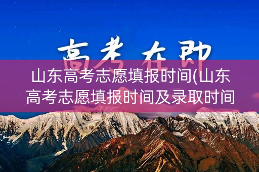 山东高考志愿填报时间(山东高考志愿填报时间及录取时间)