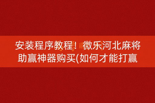 安装程序教程！微乐河北麻将助赢神器购买(如何才能打赢)