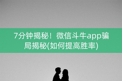 7分钟揭秘！微信斗牛app骗局揭秘(如何提高胜率)