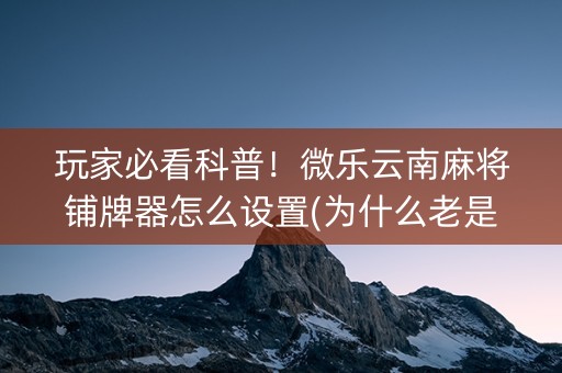 玩家必看科普！微乐云南麻将铺牌器怎么设置(为什么老是输呢)