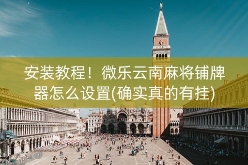 安装教程！微乐云南麻将铺牌器怎么设置(确实真的有挂)
