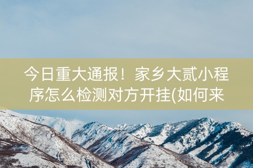 今日重大通报！家乡大贰小程序怎么检测对方开挂(如何来好牌)