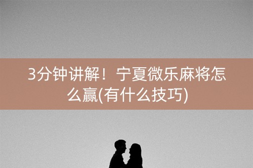 3分钟讲解！宁夏微乐麻将怎么赢(有什么技巧)