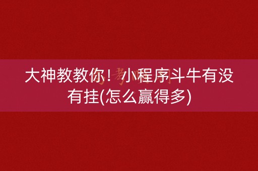 大神教教你！小程序斗牛有没有挂(怎么赢得多)