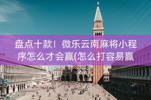 盘点十款！微乐云南麻将小程序怎么才会赢(怎么打容易赢)