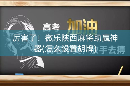 厉害了！微乐陕西麻将助赢神器(怎么设置胡牌)