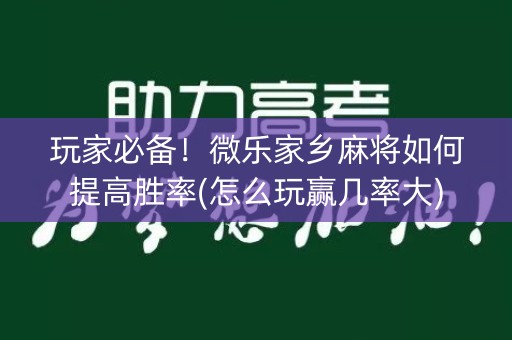 玩家必备！微乐家乡麻将如何提高胜率(怎么玩赢几率大)