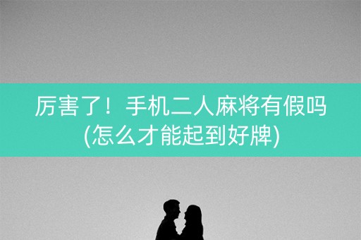 厉害了！手机二人麻将有假吗(怎么才能起到好牌)