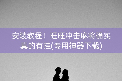 安装教程！旺旺冲击麻将确实真的有挂(专用神器下载)