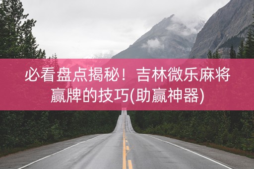 必看盘点揭秘！吉林微乐麻将赢牌的技巧(助赢神器)