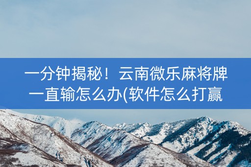 一分钟揭秘！云南微乐麻将牌一直输怎么办(软件怎么打赢)