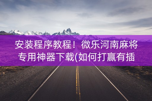 安装程序教程！微乐河南麻将专用神器下载(如何打赢有插件吗)