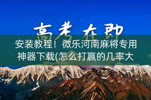 安装教程！微乐河南麻将专用神器下载(怎么打赢的几率大)