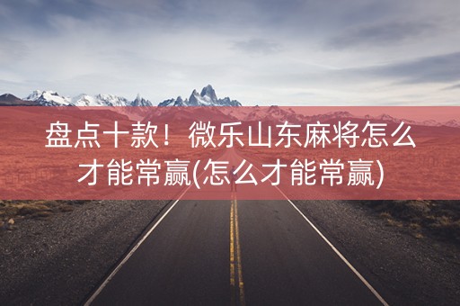 盘点十款！微乐山东麻将怎么才能常赢(怎么才能常赢)